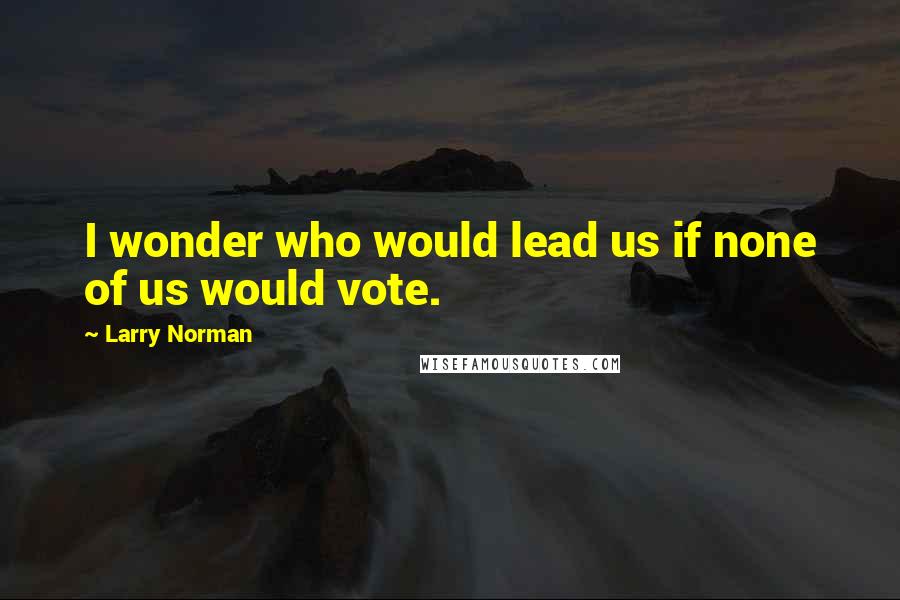 Larry Norman Quotes: I wonder who would lead us if none of us would vote.