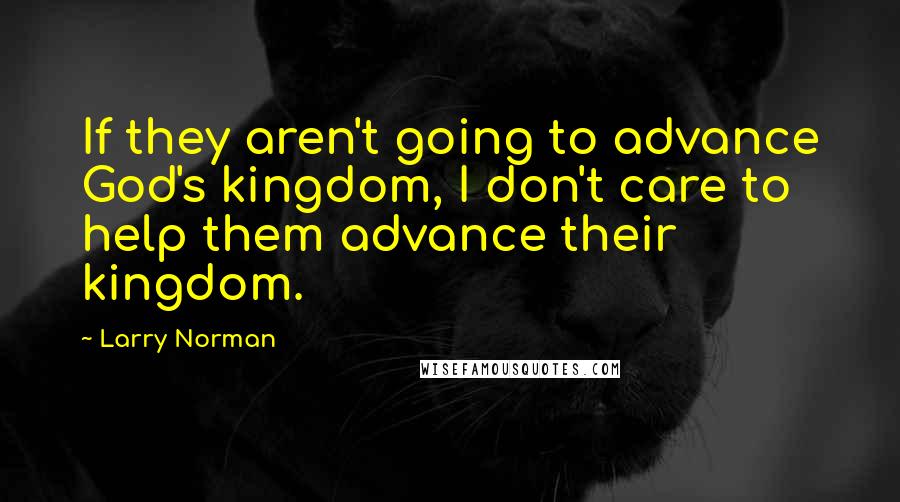 Larry Norman Quotes: If they aren't going to advance God's kingdom, I don't care to help them advance their kingdom.