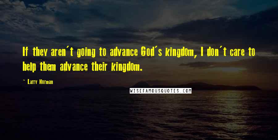 Larry Norman Quotes: If they aren't going to advance God's kingdom, I don't care to help them advance their kingdom.