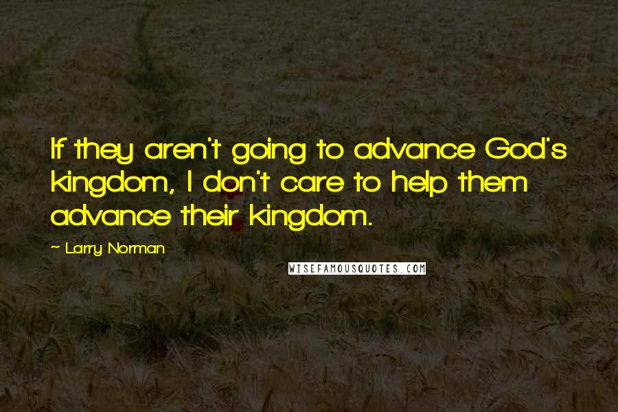 Larry Norman Quotes: If they aren't going to advance God's kingdom, I don't care to help them advance their kingdom.