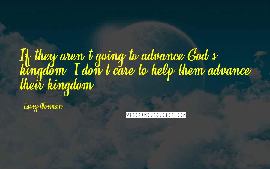 Larry Norman Quotes: If they aren't going to advance God's kingdom, I don't care to help them advance their kingdom.