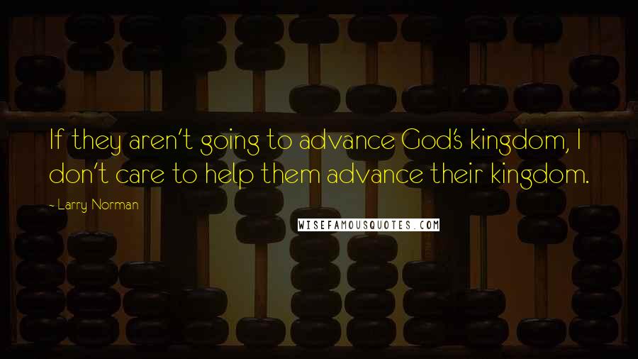 Larry Norman Quotes: If they aren't going to advance God's kingdom, I don't care to help them advance their kingdom.