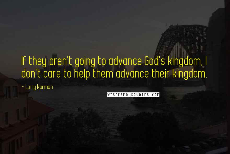 Larry Norman Quotes: If they aren't going to advance God's kingdom, I don't care to help them advance their kingdom.