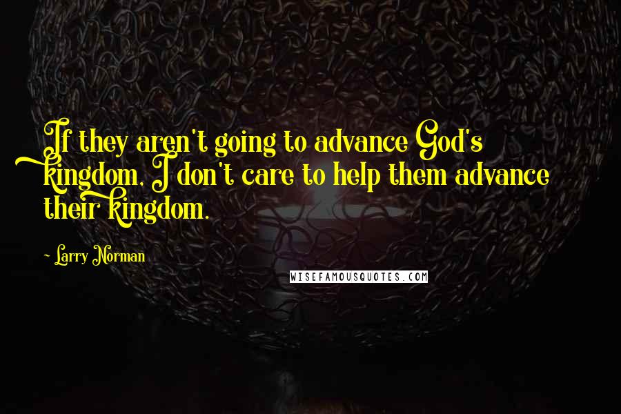 Larry Norman Quotes: If they aren't going to advance God's kingdom, I don't care to help them advance their kingdom.