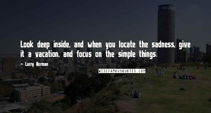 Larry Norman Quotes: Look deep inside, and when you locate the sadness, give it a vacation, and focus on the simple things.