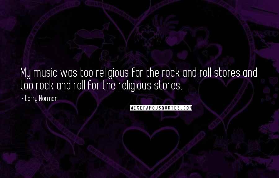 Larry Norman Quotes: My music was too religious for the rock and roll stores and too rock and roll for the religious stores.