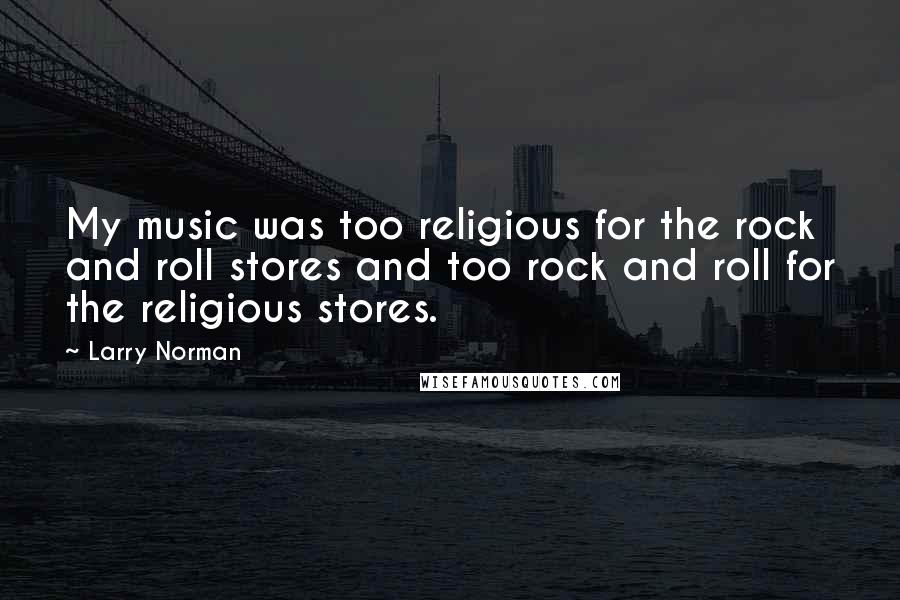 Larry Norman Quotes: My music was too religious for the rock and roll stores and too rock and roll for the religious stores.