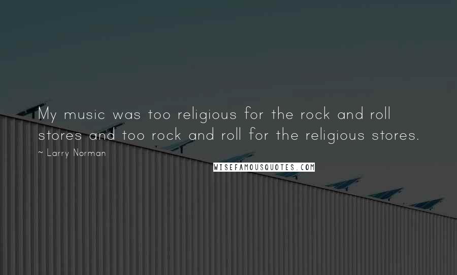 Larry Norman Quotes: My music was too religious for the rock and roll stores and too rock and roll for the religious stores.