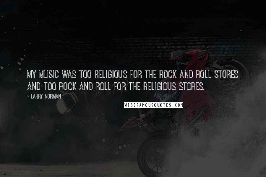 Larry Norman Quotes: My music was too religious for the rock and roll stores and too rock and roll for the religious stores.