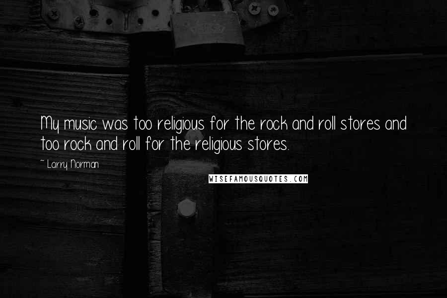Larry Norman Quotes: My music was too religious for the rock and roll stores and too rock and roll for the religious stores.