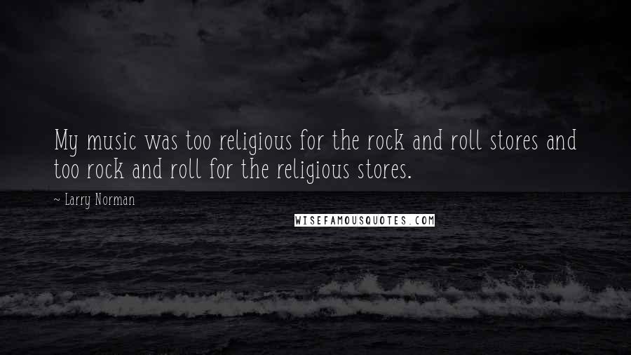 Larry Norman Quotes: My music was too religious for the rock and roll stores and too rock and roll for the religious stores.