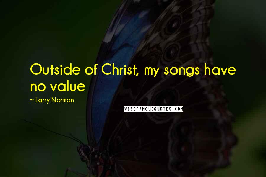 Larry Norman Quotes: Outside of Christ, my songs have no value
