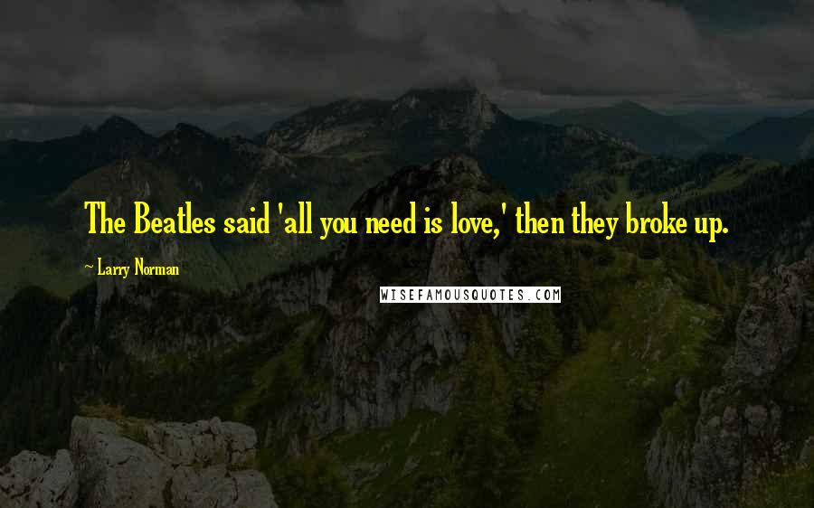 Larry Norman Quotes: The Beatles said 'all you need is love,' then they broke up.