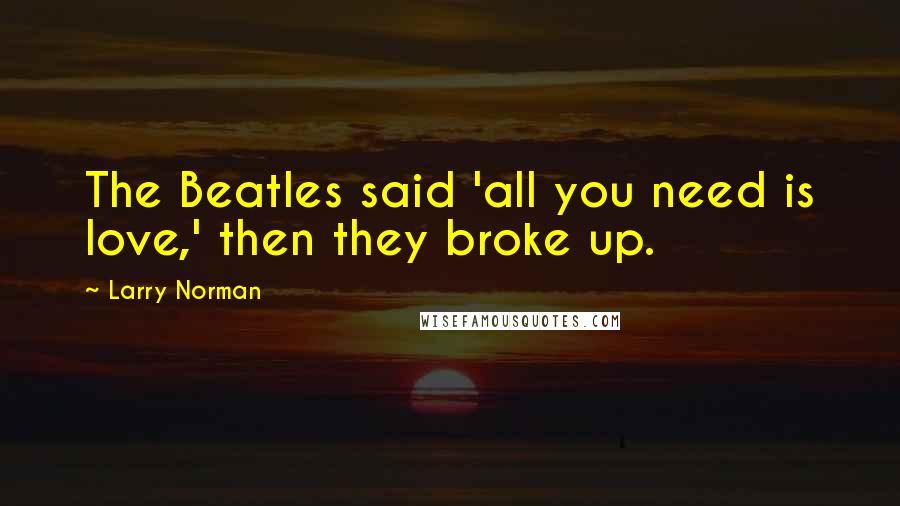 Larry Norman Quotes: The Beatles said 'all you need is love,' then they broke up.