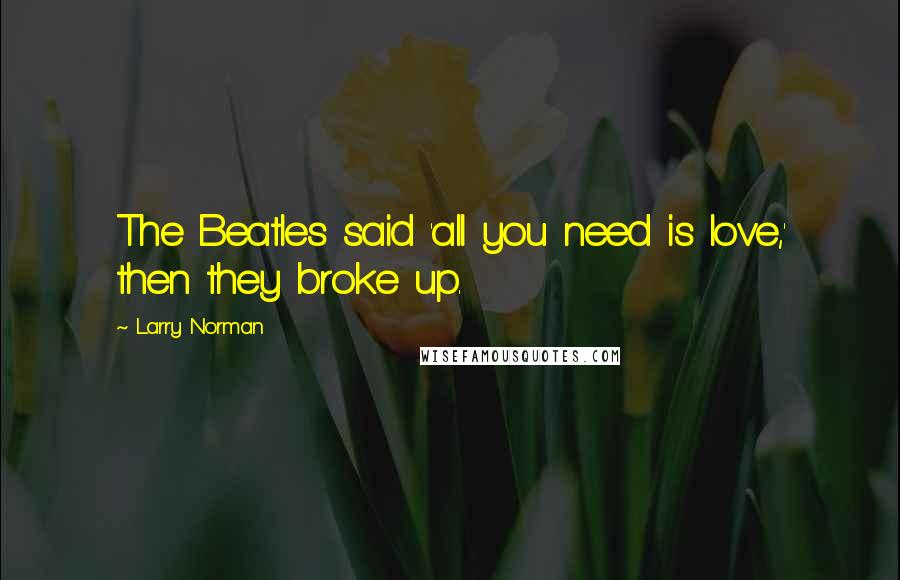 Larry Norman Quotes: The Beatles said 'all you need is love,' then they broke up.