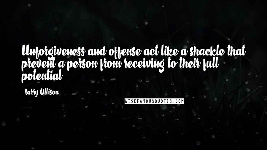 Larry Ollison Quotes: Unforgiveness and offense act like a shackle that prevent a person from receiving to their full potential.