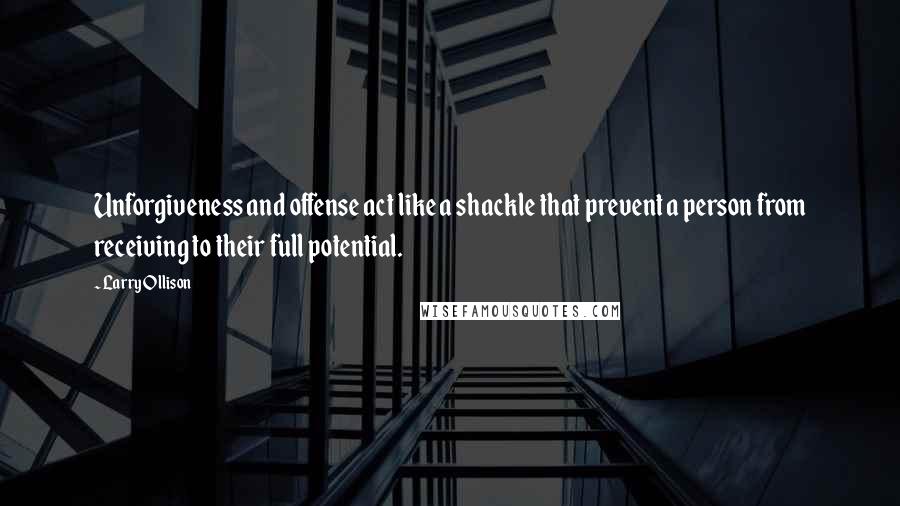 Larry Ollison Quotes: Unforgiveness and offense act like a shackle that prevent a person from receiving to their full potential.