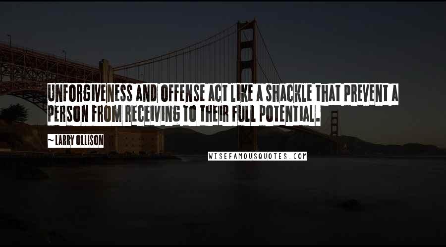 Larry Ollison Quotes: Unforgiveness and offense act like a shackle that prevent a person from receiving to their full potential.