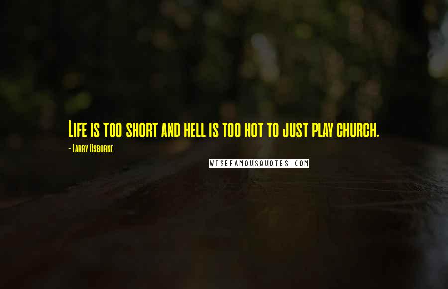 Larry Osborne Quotes: Life is too short and hell is too hot to just play church.