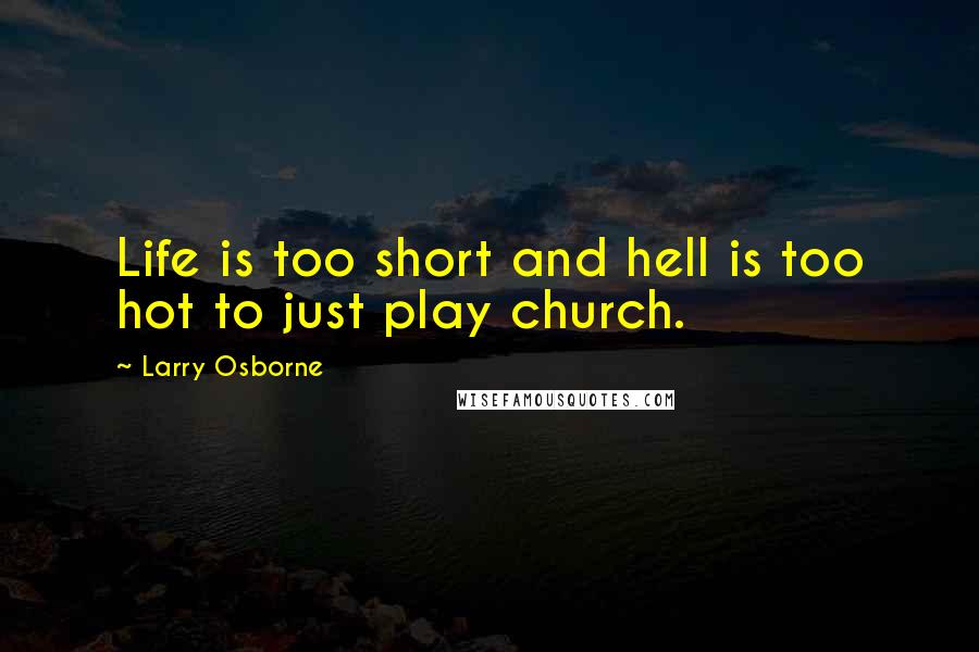 Larry Osborne Quotes: Life is too short and hell is too hot to just play church.