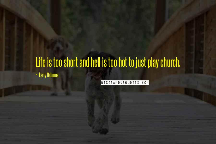 Larry Osborne Quotes: Life is too short and hell is too hot to just play church.