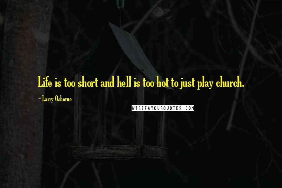 Larry Osborne Quotes: Life is too short and hell is too hot to just play church.