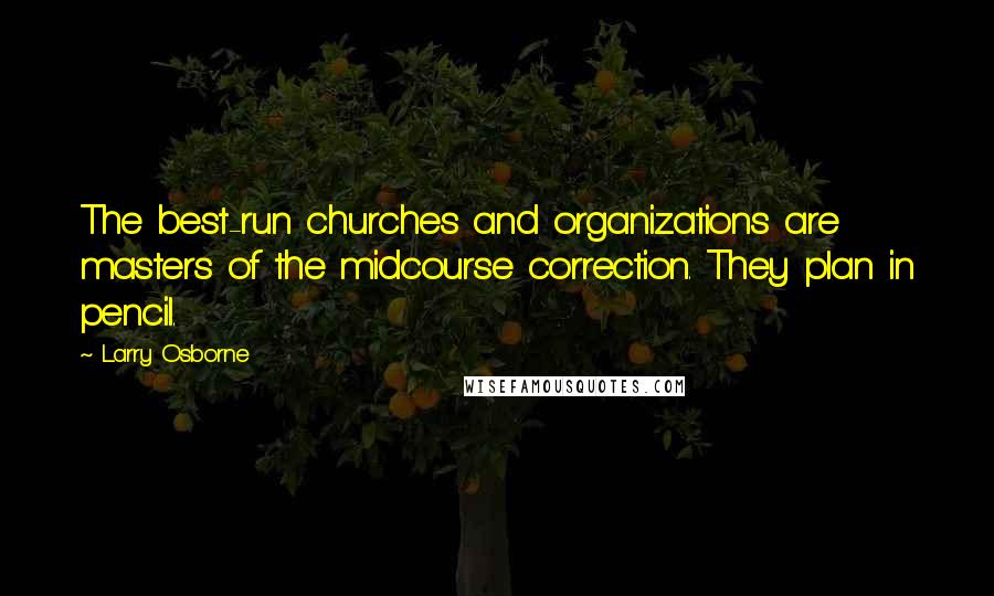 Larry Osborne Quotes: The best-run churches and organizations are masters of the midcourse correction. They plan in pencil.