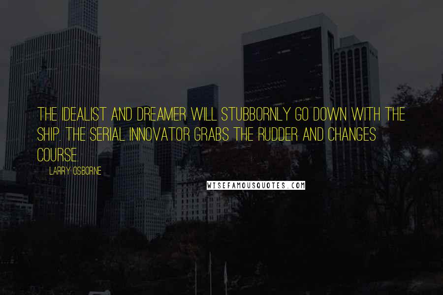 Larry Osborne Quotes: The idealist and dreamer will stubbornly go down with the ship. The serial innovator grabs the rudder and changes course.