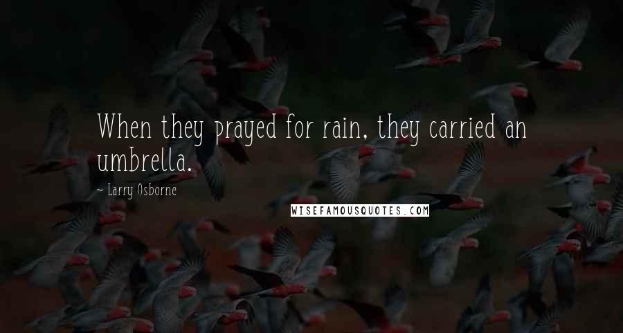 Larry Osborne Quotes: When they prayed for rain, they carried an umbrella.