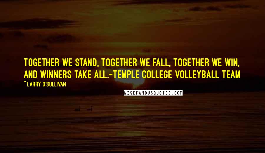 Larry O'Sullivan Quotes: TOGETHER we stand, TOGETHER we fall, TOGETHER we win, and winners take ALL.-Temple College Volleyball Team