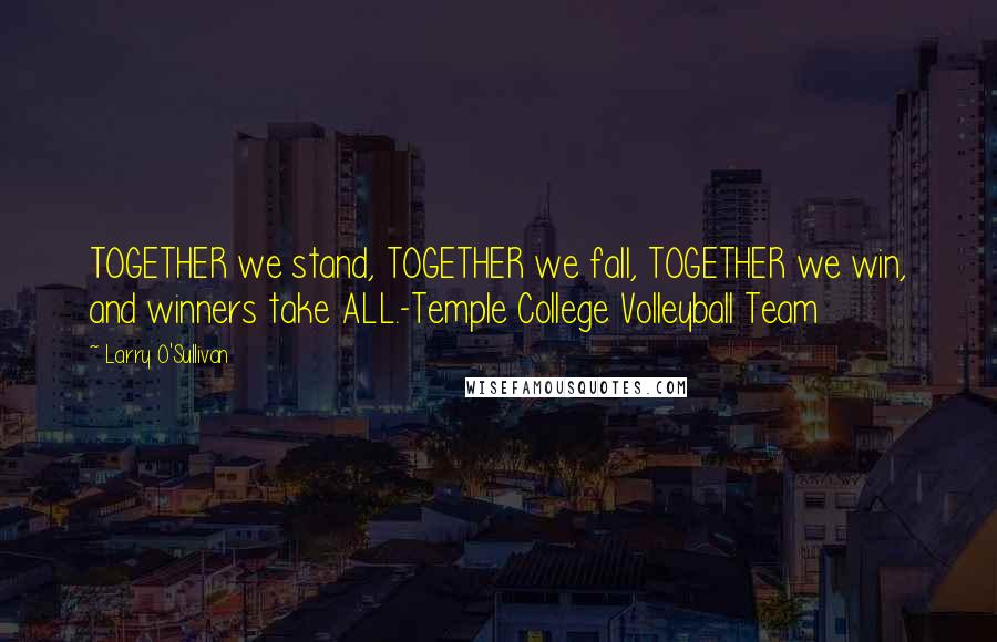 Larry O'Sullivan Quotes: TOGETHER we stand, TOGETHER we fall, TOGETHER we win, and winners take ALL.-Temple College Volleyball Team
