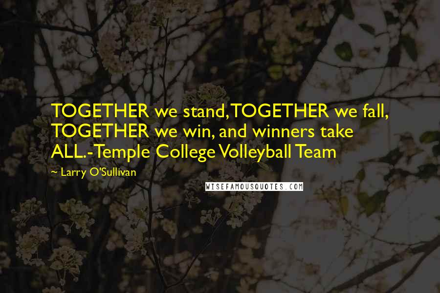 Larry O'Sullivan Quotes: TOGETHER we stand, TOGETHER we fall, TOGETHER we win, and winners take ALL.-Temple College Volleyball Team
