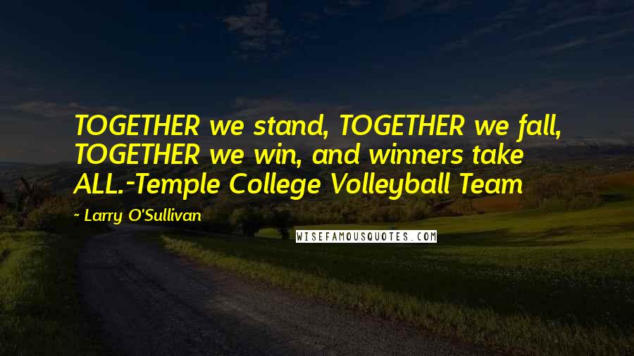 Larry O'Sullivan Quotes: TOGETHER we stand, TOGETHER we fall, TOGETHER we win, and winners take ALL.-Temple College Volleyball Team