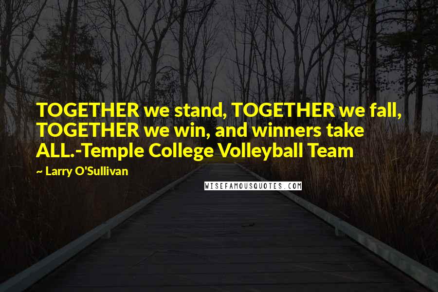 Larry O'Sullivan Quotes: TOGETHER we stand, TOGETHER we fall, TOGETHER we win, and winners take ALL.-Temple College Volleyball Team