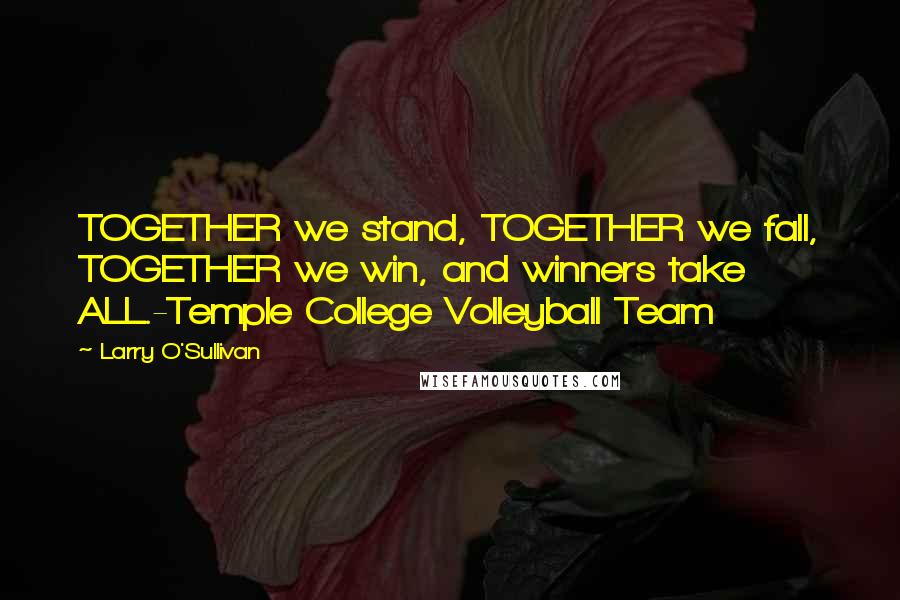 Larry O'Sullivan Quotes: TOGETHER we stand, TOGETHER we fall, TOGETHER we win, and winners take ALL.-Temple College Volleyball Team