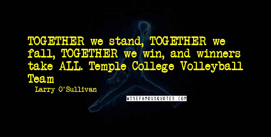 Larry O'Sullivan Quotes: TOGETHER we stand, TOGETHER we fall, TOGETHER we win, and winners take ALL.-Temple College Volleyball Team