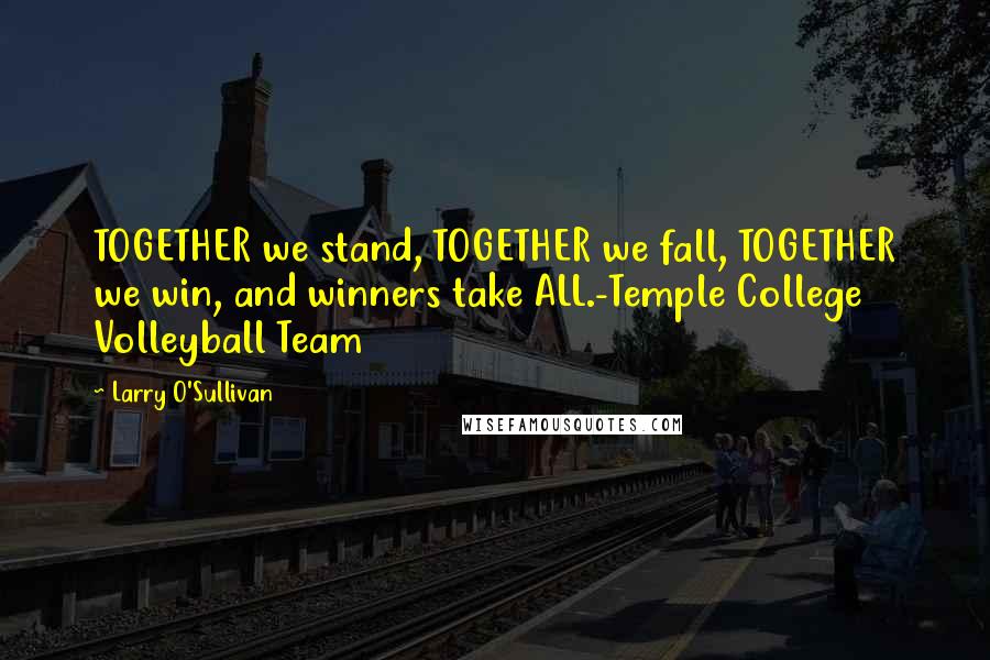 Larry O'Sullivan Quotes: TOGETHER we stand, TOGETHER we fall, TOGETHER we win, and winners take ALL.-Temple College Volleyball Team