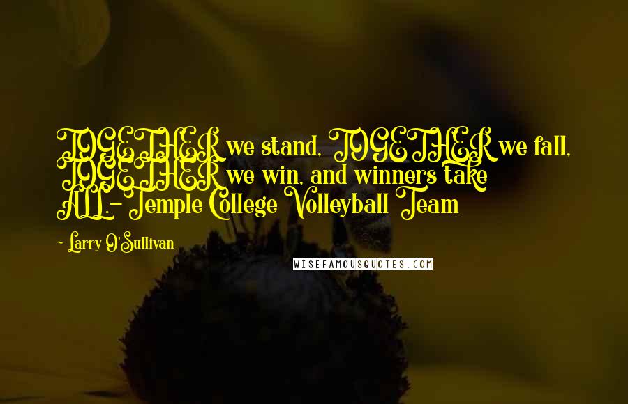 Larry O'Sullivan Quotes: TOGETHER we stand, TOGETHER we fall, TOGETHER we win, and winners take ALL.-Temple College Volleyball Team