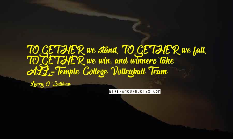 Larry O'Sullivan Quotes: TOGETHER we stand, TOGETHER we fall, TOGETHER we win, and winners take ALL.-Temple College Volleyball Team