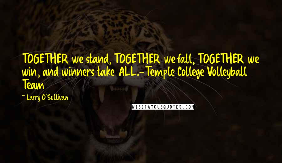 Larry O'Sullivan Quotes: TOGETHER we stand, TOGETHER we fall, TOGETHER we win, and winners take ALL.-Temple College Volleyball Team