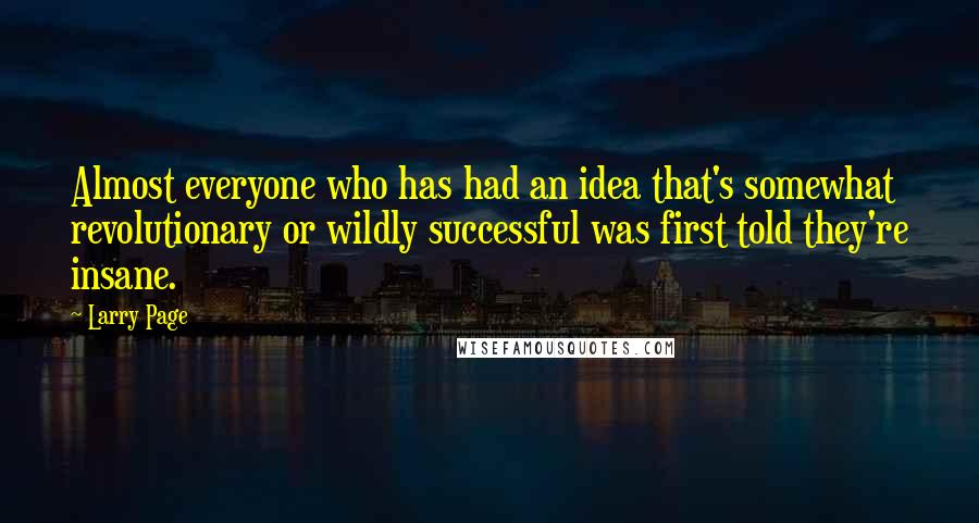 Larry Page Quotes: Almost everyone who has had an idea that's somewhat revolutionary or wildly successful was first told they're insane.