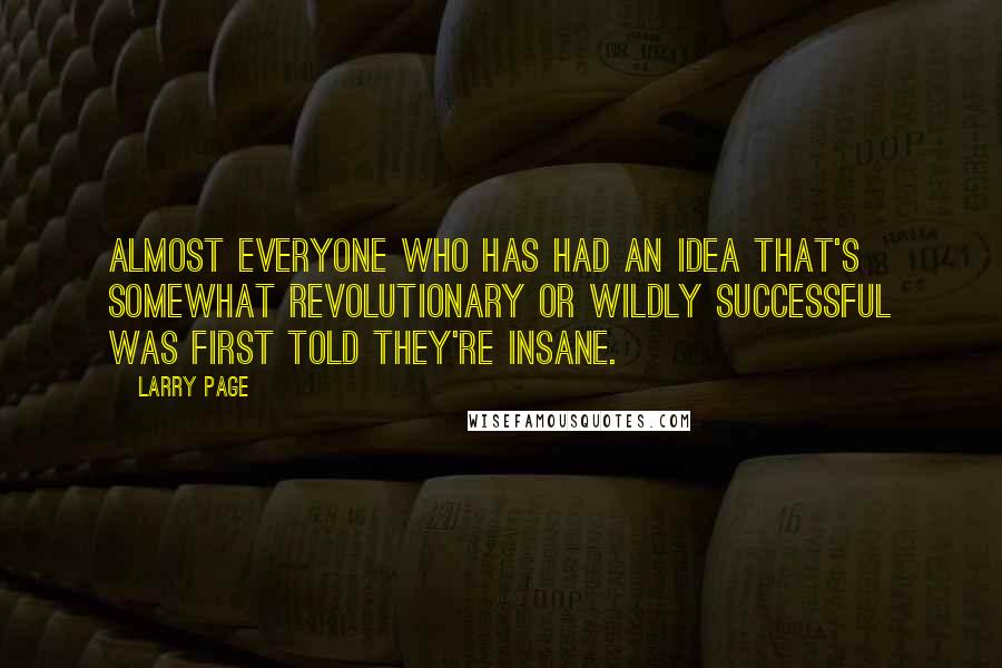 Larry Page Quotes: Almost everyone who has had an idea that's somewhat revolutionary or wildly successful was first told they're insane.