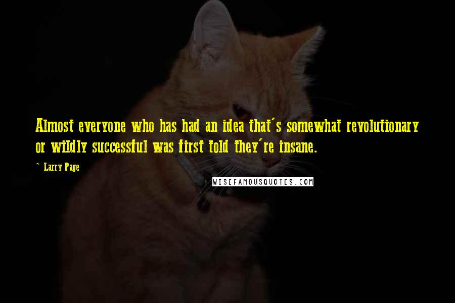 Larry Page Quotes: Almost everyone who has had an idea that's somewhat revolutionary or wildly successful was first told they're insane.