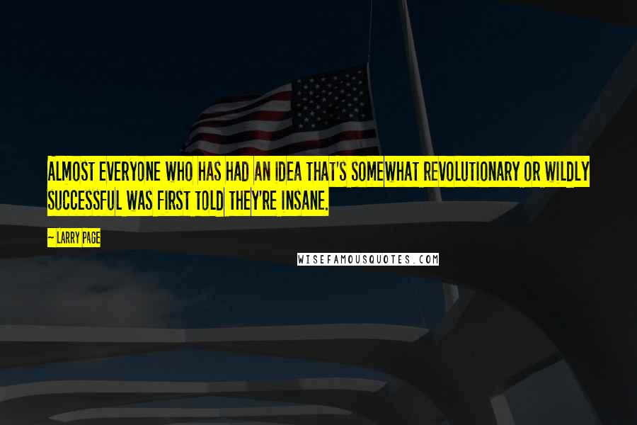 Larry Page Quotes: Almost everyone who has had an idea that's somewhat revolutionary or wildly successful was first told they're insane.