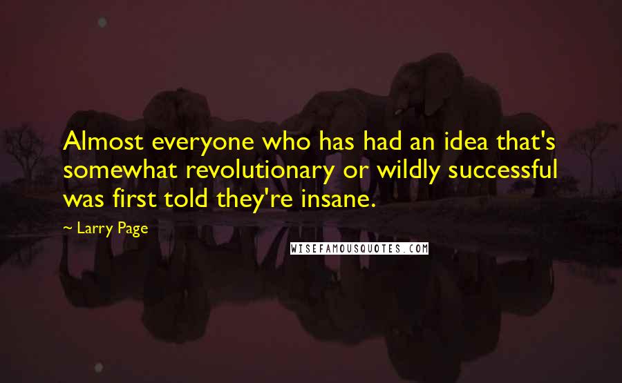 Larry Page Quotes: Almost everyone who has had an idea that's somewhat revolutionary or wildly successful was first told they're insane.