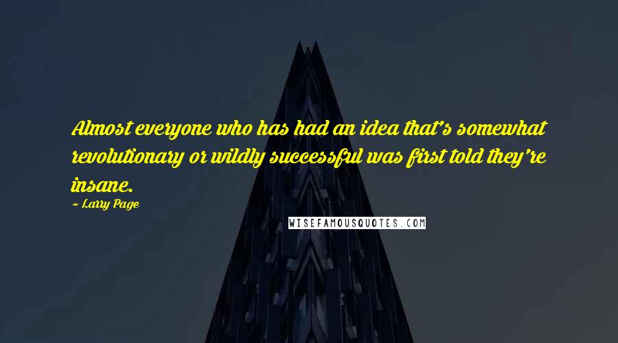 Larry Page Quotes: Almost everyone who has had an idea that's somewhat revolutionary or wildly successful was first told they're insane.