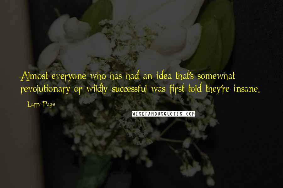 Larry Page Quotes: Almost everyone who has had an idea that's somewhat revolutionary or wildly successful was first told they're insane.