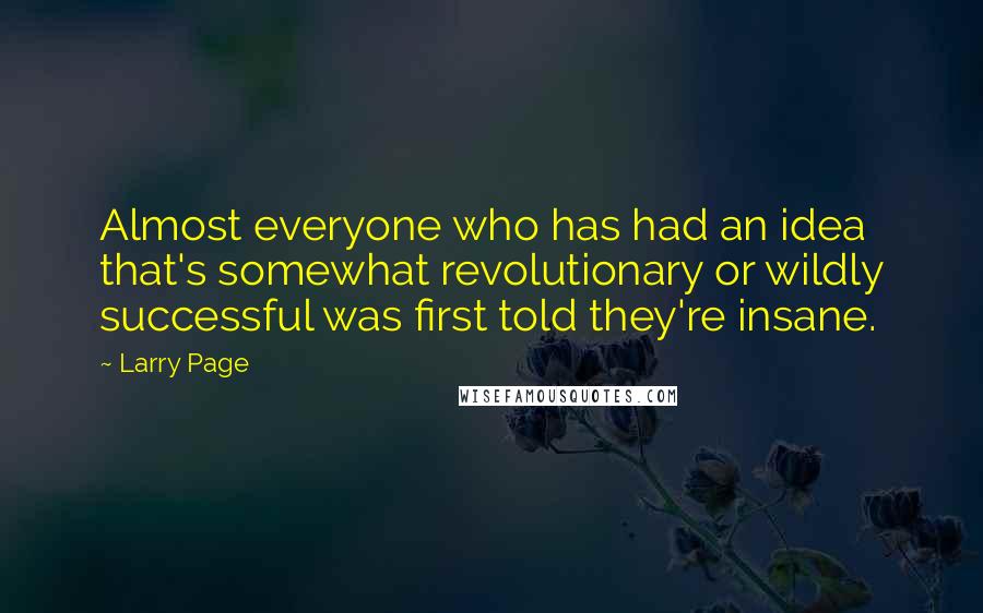 Larry Page Quotes: Almost everyone who has had an idea that's somewhat revolutionary or wildly successful was first told they're insane.