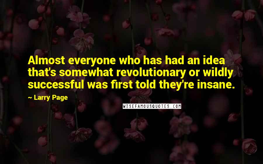 Larry Page Quotes: Almost everyone who has had an idea that's somewhat revolutionary or wildly successful was first told they're insane.