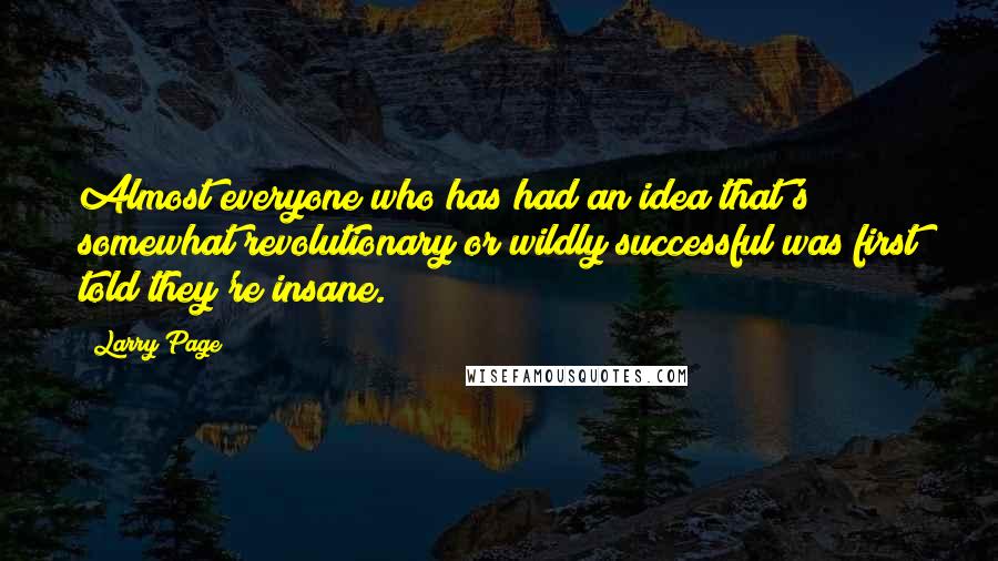 Larry Page Quotes: Almost everyone who has had an idea that's somewhat revolutionary or wildly successful was first told they're insane.